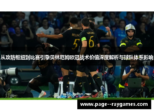 从攻防枢纽到比赛引擎贝林厄姆欧冠战术价值深度解析与球队体系影响