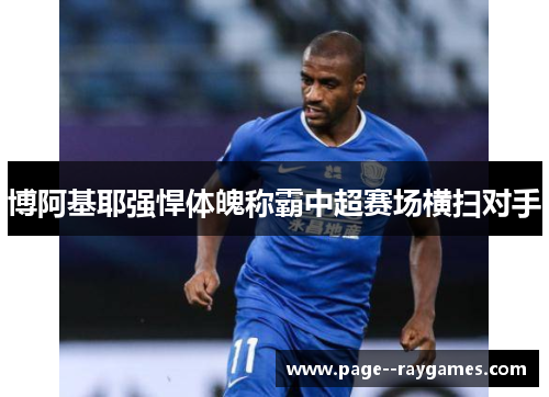博阿基耶强悍体魄称霸中超赛场横扫对手 博阿基耶强悍体魄称霸中超赛场横扫对手