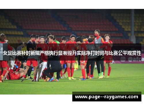 女足比赛补时新规严格执行显著提升实际净打时间与比赛公平观赏性