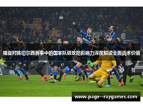 福登对阵切尔西赛事中的国家队级攻防影响力深度解读全面战术价值