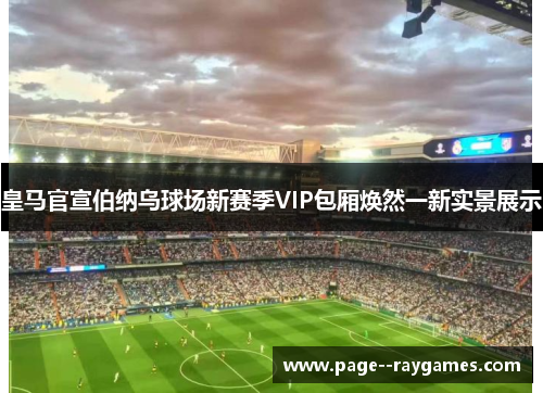 皇马官宣伯纳乌球场新赛季VIP包厢焕然一新实景展示