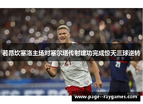 若昂坎塞洛主场对塞尔塔传射建功完成惊天三球逆转