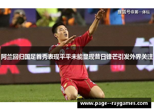 阿兰回归国足首秀表现平平未能显现昔日锋芒引发外界关注