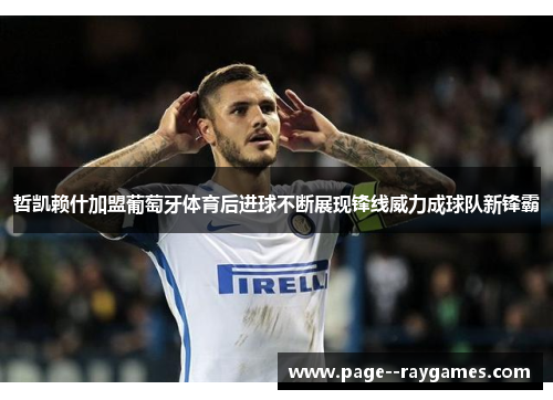 哲凯赖什加盟葡萄牙体育后进球不断展现锋线威力成球队新锋霸 哲凯赖什加盟葡萄牙体育后进球不断展现锋线威力成球队新锋霸
