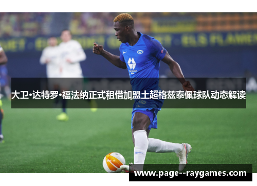 大卫·达特罗·福法纳正式租借加盟土超格兹泰佩球队动态解读 大卫·达特罗·福法纳正式租借加盟土超格兹泰佩球队动态解读