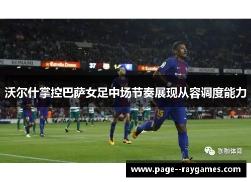沃尔什掌控巴萨女足中场节奏展现从容调度能力