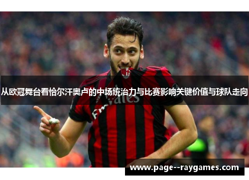 从欧冠舞台看恰尔汗奥卢的中场统治力与比赛影响关键价值与球队走向 从欧冠舞台看恰尔汗奥卢的中场统治力与比赛影响关键价值与球队走向