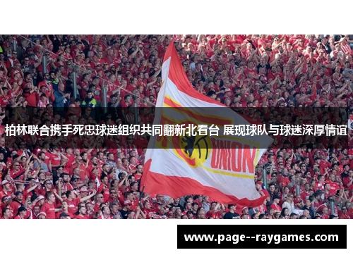 柏林联合携手死忠球迷组织共同翻新北看台 展现球队与球迷深厚情谊 柏林联合携手死忠球迷组织共同翻新北看台 展现球队与球迷深厚情谊