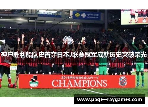 神户胜利船队史首夺日本J联赛冠军成就历史突破荣光 神户胜利船队史首夺日本J联赛冠军成就历史突破荣光