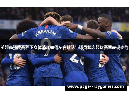 英超高强度赛程下身体消耗如何左右球队与球员状态起伏赛季表现走势 英超高强度赛程下身体消耗如何左右球队与球员状态起伏赛季表现走势