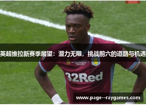 英超维拉新赛季展望:潜力无限,挑战前六的道路与机遇 英超维拉新赛季展望:潜力无限,挑战前六的道路与机遇