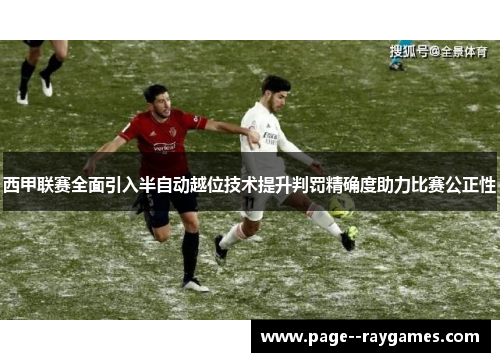 西甲联赛全面引入半自动越位技术提升判罚精确度助力比赛公正性 西甲联赛全面引入半自动越位技术提升判罚精确度助力比赛公正性